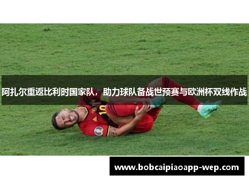 阿扎尔重返比利时国家队，助力球队备战世预赛与欧洲杯双线作战