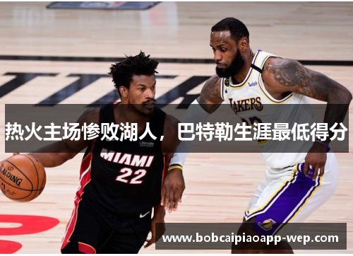 热火主场惨败湖人，巴特勒生涯最低得分