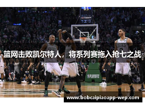 篮网击败凯尔特人，将系列赛拖入抢七之战