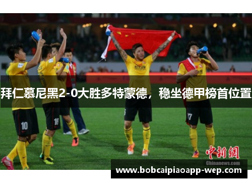 拜仁慕尼黑2-0大胜多特蒙德，稳坐德甲榜首位置