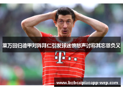 莱万回归德甲对阵拜仁引发球迷愤怒声讨称其忘恩负义