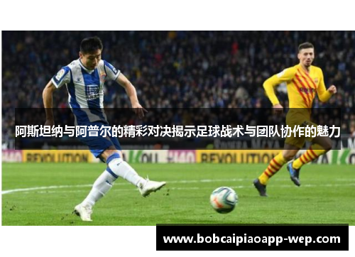 阿斯坦纳与阿普尔的精彩对决揭示足球战术与团队协作的魅力